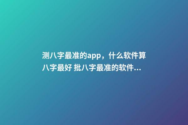 测八字最准的app，什么软件算八字最好 批八字最准的软件，批八字软件，到底哪个最好用？-第1张-观点-玄机派